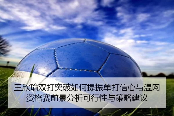 王欣瑜双打突破如何提振单打信心与温网资格赛前景分析可行性与策略建议