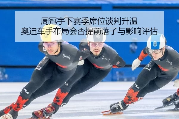 周冠宇下赛季席位谈判升温 奥迪车手布局会否提前落子与影响评估